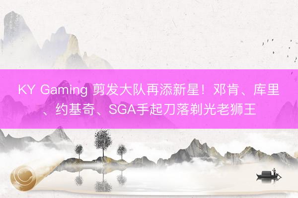 KY Gaming 剪发大队再添新星！邓肯、库里、约基奇、SGA手起刀落剃光老狮王