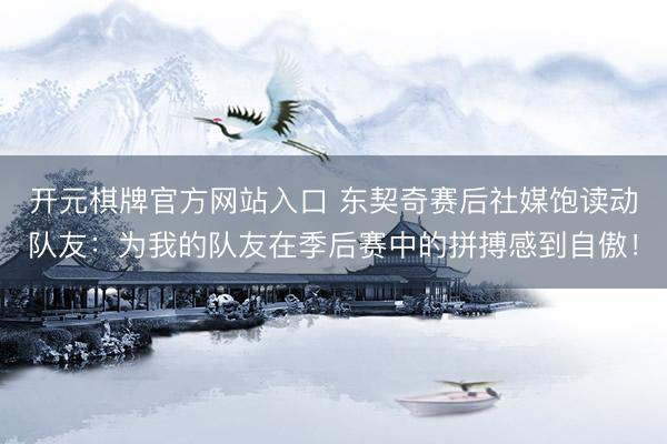 开元棋牌官方网站入口 东契奇赛后社媒饱读动队友：为我的队友在季后赛中的拼搏感到自傲！