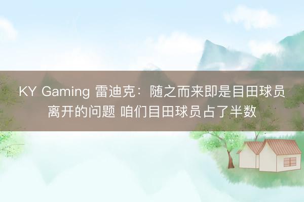 KY Gaming 雷迪克：随之而来即是目田球员离开的问题 咱们目田球员占了半数