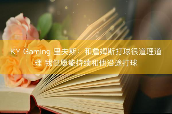 KY Gaming 里夫斯：和詹姆斯打球很道理道理 我但愿能持续和他沿途打球