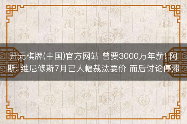 开元棋牌(中国)官方网站 曾要3000万年薪! 阿斯: 维尼修斯7月已大幅裁汰要价 而后讨论停滞