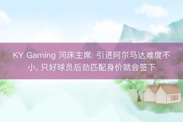 KY Gaming 河床主席: 引进阿尔马达难度不小， 只好球员后劲匹配身价就会签下