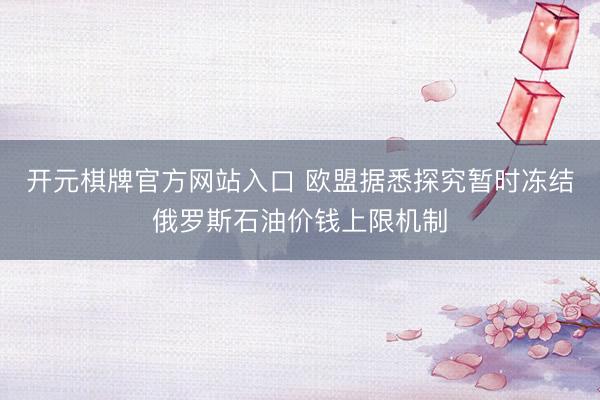 开元棋牌官方网站入口 欧盟据悉探究暂时冻结俄罗斯石油价钱上限机制