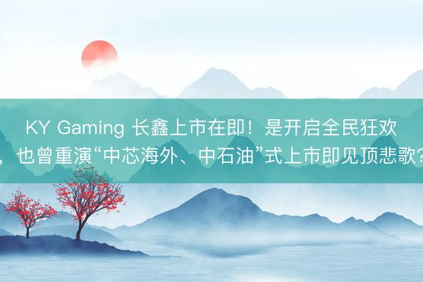 KY Gaming 长鑫上市在即！是开启全民狂欢，也曾重演“中芯海外、中石油”式上市即见顶悲歌？
