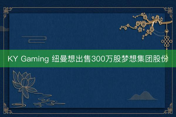 KY Gaming 纽曼想出售300万股梦想集团股份