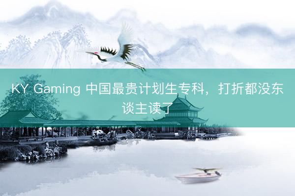 KY Gaming 中国最贵计划生专科，打折都没东谈主读了