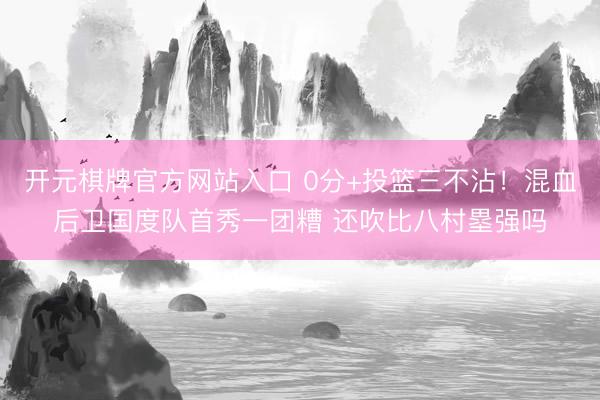 开元棋牌官方网站入口 0分+投篮三不沾!混血后卫国度队首秀一团糟 还吹比八村塁强吗