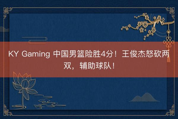 KY Gaming 中国男篮险胜4分!王俊杰怒砍两双,辅助球队!