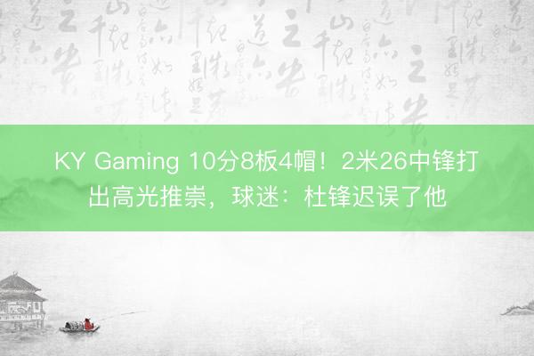 KY Gaming 10分8板4帽！2米26中锋打出高光推崇，球迷：杜锋迟误了他