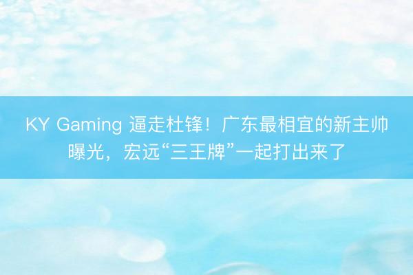 KY Gaming 逼走杜锋！广东最相宜的新主帅曝光，宏远“三王牌”一起打出来了