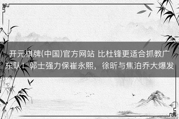 开元棋牌(中国)官方网站 比杜锋更适合抓教广东队！郭士强力保崔永熙，徐昕与焦泊乔大爆发