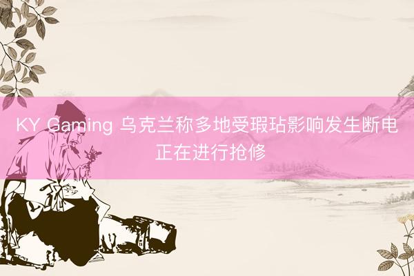 KY Gaming 乌克兰称多地受瑕玷影响发生断电 正在进行抢修