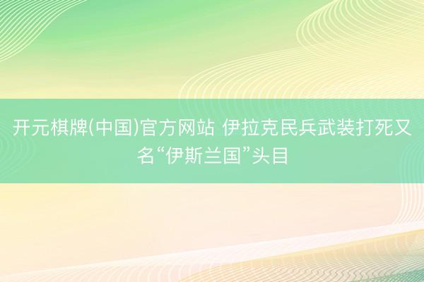 开元棋牌(中国)官方网站 伊拉克民兵武装打死又名“伊斯兰国”头目