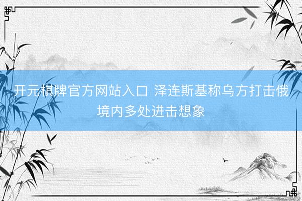 开元棋牌官方网站入口 泽连斯基称乌方打击俄境内多处进击想象