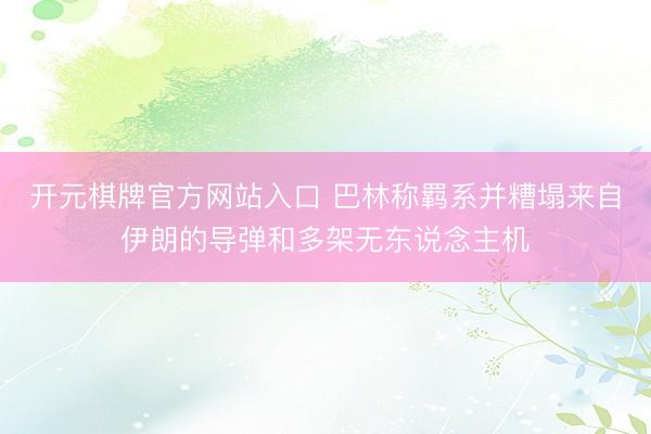 开元棋牌官方网站入口 巴林称羁系并糟塌来自伊朗的导弹和多架无东说念主机