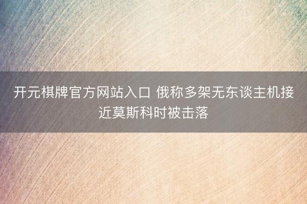 开元棋牌官方网站入口 俄称多架无东谈主机接近莫斯科时被击落