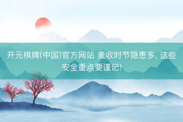 开元棋牌(中国)官方网站 麦收时节隐患多， 这些安全重点要谨记!