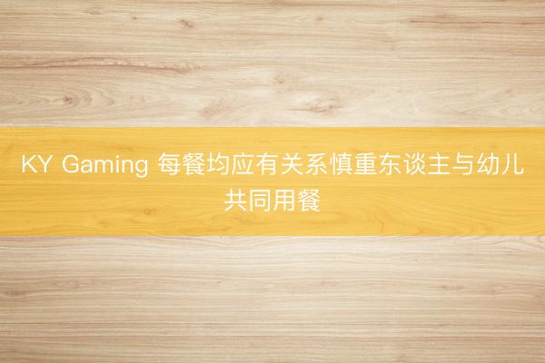 KY Gaming 每餐均应有关系慎重东谈主与幼儿共同用餐
