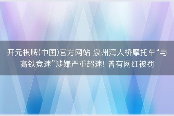 开元棋牌(中国)官方网站 泉州湾大桥摩托车“与高铁竞速”涉嫌严重超速! 曾有网红被罚