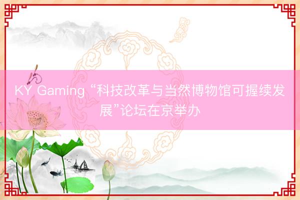 KY Gaming “科技改革与当然博物馆可握续发展”论坛在京举办