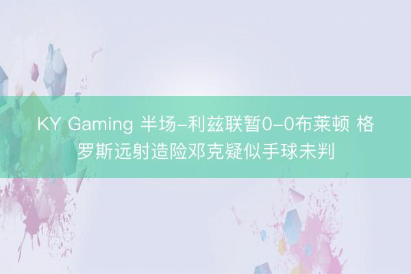 KY Gaming 半场-利兹联暂0-0布莱顿 格罗斯远射造险邓克疑似手球未判