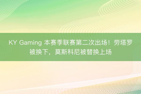 KY Gaming 本赛季联赛第二次出场！劳塔罗被换下，莫斯科尼被替换上场