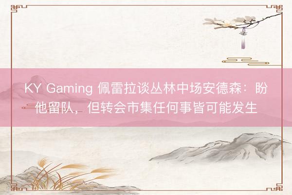 KY Gaming 佩雷拉谈丛林中场安德森：盼他留队，但转会市集任何事皆可能发生