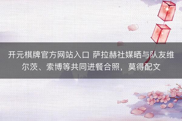 开元棋牌官方网站入口 萨拉赫社媒晒与队友维尔茨、索博等共同进餐合照,莫得配文