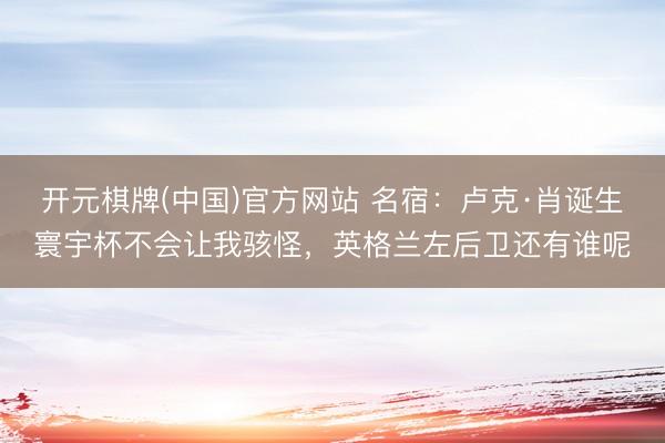 开元棋牌(中国)官方网站 名宿：卢克·肖诞生寰宇杯不会让我骇怪，英格兰左后卫还有谁呢