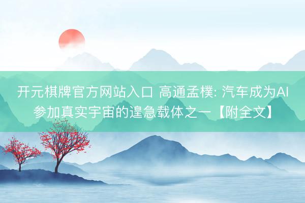 开元棋牌官方网站入口 高通孟樸: 汽车成为AI参加真实宇宙的遑急载体之一【附全文】