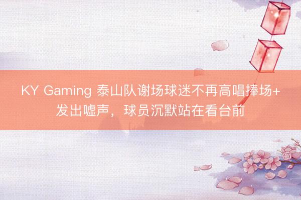KY Gaming 泰山队谢场球迷不再高唱捧场+发出嘘声，球员沉默站在看台前