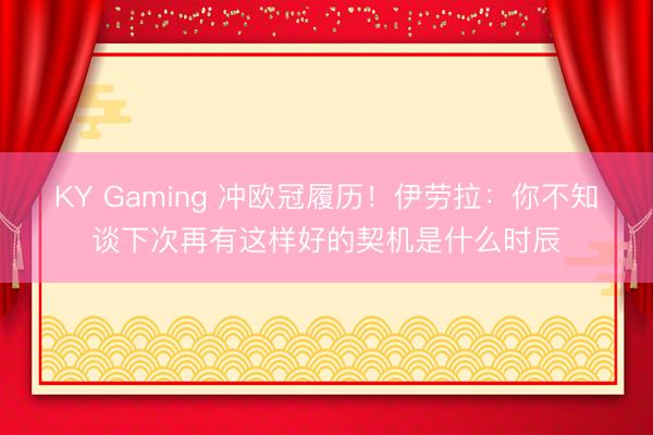 KY Gaming 冲欧冠履历！伊劳拉：你不知谈下次再有这样好的契机是什么时辰