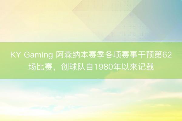KY Gaming 阿森纳本赛季各项赛事干预第62场比赛，创球队自1980年以来记载