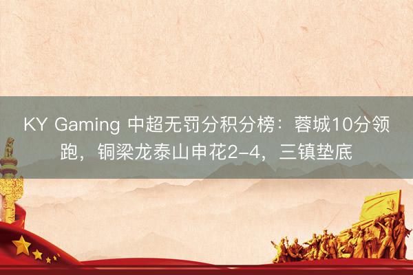 KY Gaming 中超无罚分积分榜：蓉城10分领跑，铜梁龙泰山申花2-4，<a href=