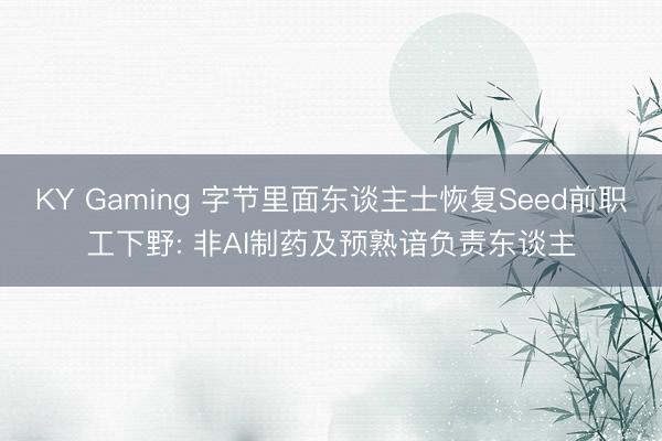KY Gaming 字节里面东谈主士恢复Seed前职工下野: 非AI制药及预熟谙负责东谈主