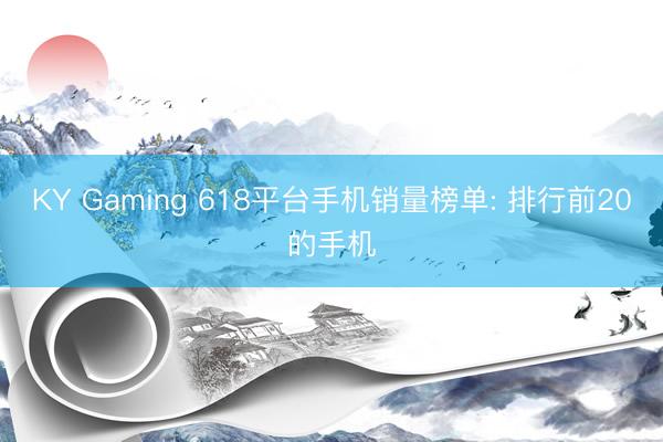 KY Gaming 618平台手机销量榜单: 排行前20的手机