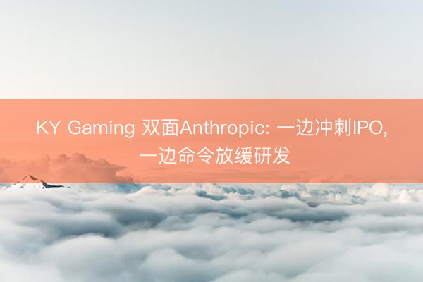 KY Gaming 双面Anthropic: 一边冲刺IPO， 一边命令放缓研发