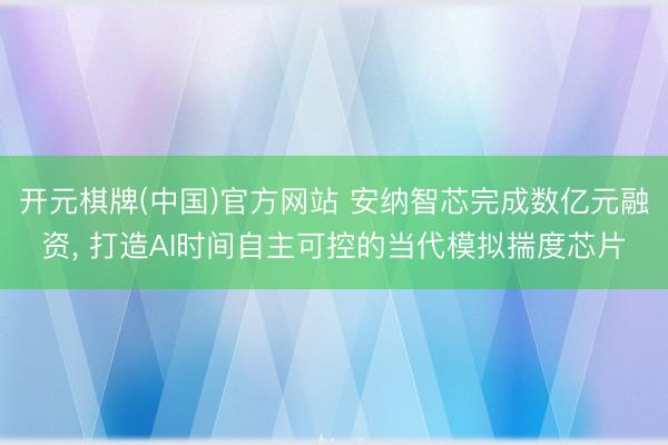 开元棋牌(中国)官方网站 安纳智芯完成数亿元融资， 打造AI时间自主可控的当代模拟揣度芯片