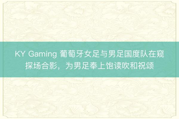 KY Gaming 葡萄牙女足与男足国度队在窥探场合影，为男足奉上饱读吹和祝颂