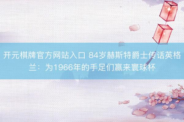 开元棋牌官方网站入口 84岁赫斯特爵士传话英格兰：为1966年的手足们赢来寰球杯