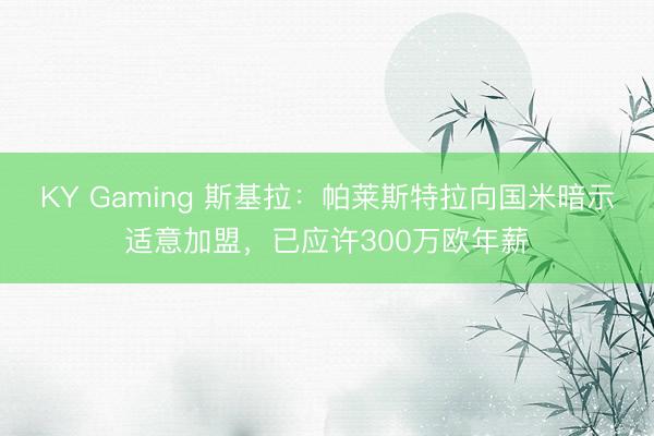 KY Gaming 斯基拉：帕莱斯特拉向国米暗示适意加盟，已应许300万欧年薪