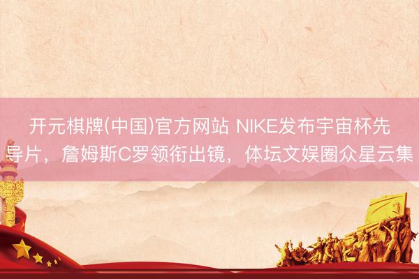 开元棋牌(中国)官方网站 NIKE发布宇宙杯先导片，詹姆斯C罗领衔出镜，体坛文娱圈众星云集