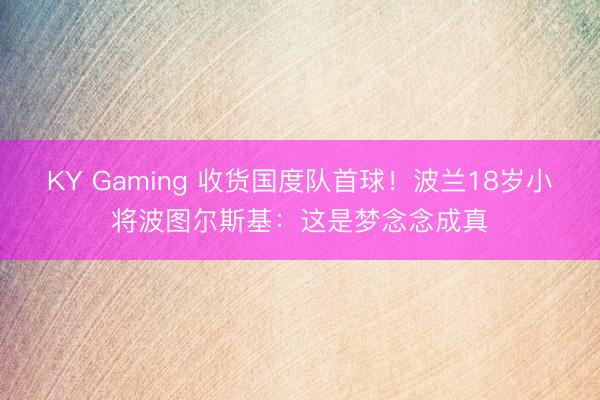 KY Gaming 收货国度队首球！波兰18岁小将波图尔斯基：这是梦念念成真
