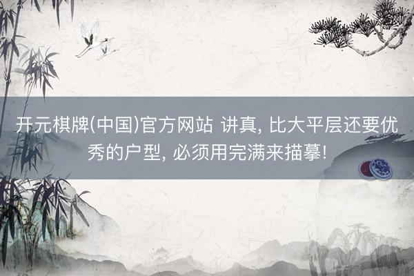 开元棋牌(中国)官方网站 讲真， 比大平层还要优秀的户型， 必须用完满来描摹!