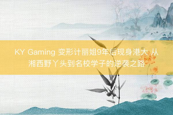 KY Gaming 变形计丽姐9年后现身港大 从湘西野丫头到名校学子的逆袭之路