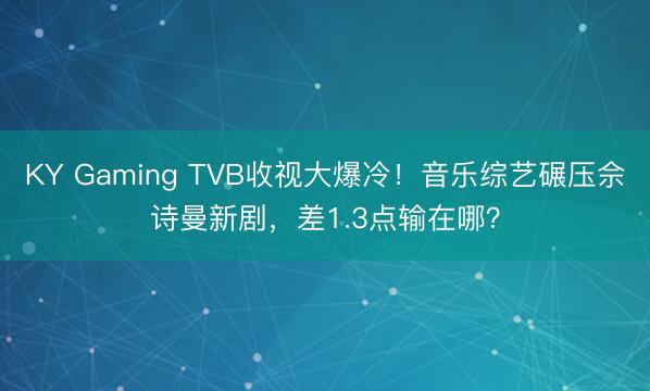 KY Gaming TVB收视大爆冷！音乐综艺碾压佘诗曼新剧，差1.3点输在哪？