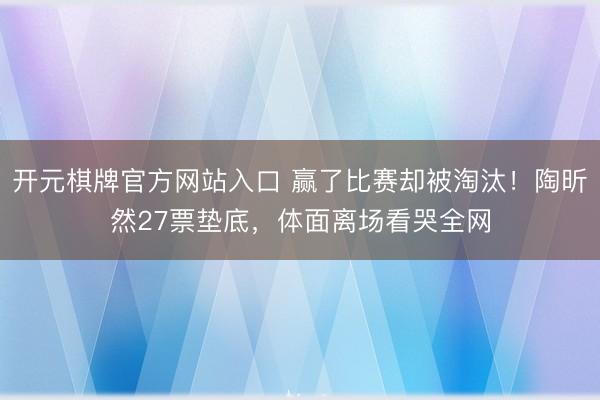 开元棋牌官方网站入口 赢了比赛却被淘汰!陶昕然27票垫底,体面离场看哭全网