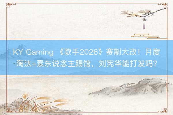 KY Gaming 《歌手2026》赛制大改！月度淘汰+素东说念主踢馆，刘宪华能打发吗？