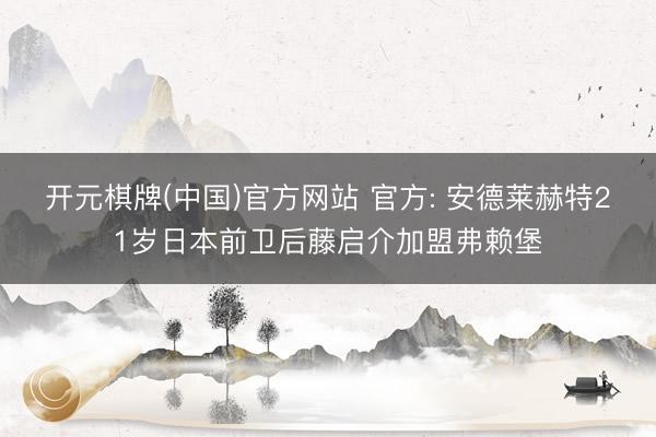 开元棋牌(中国)官方网站 官方: 安德莱赫特21岁日本前卫后藤启介加盟弗赖堡