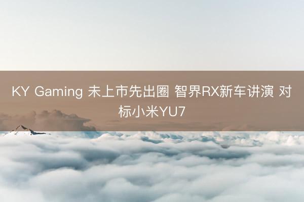 KY Gaming 未上市先出圈 智界RX新车讲演 对标小米YU7